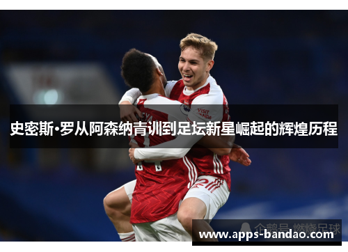 史密斯·罗从阿森纳青训到足坛新星崛起的辉煌历程 史密斯·罗从阿森纳青训到足坛新星崛起的辉煌历程