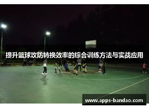 提升篮球攻防转换效率的综合训练方法与实战应用
