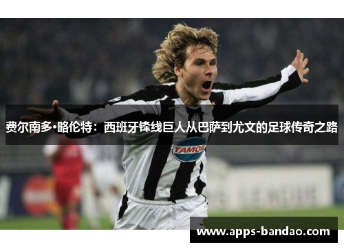 费尔南多·略伦特:西班牙锋线巨人从巴萨到尤文的足球传奇之路 费尔南多·略伦特:西班牙锋线巨人从巴萨到尤文的足球传奇之路