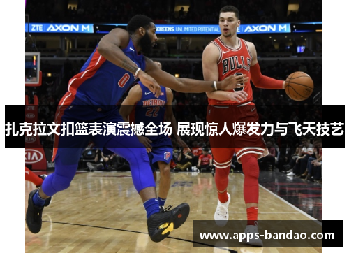 扎克拉文扣篮表演震撼全场 展现惊人爆发力与飞天技艺