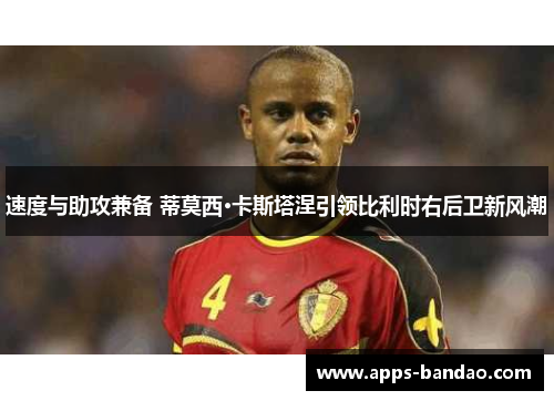 速度与助攻兼备 蒂莫西·卡斯塔涅引领比利时右后卫新风潮 速度与助攻兼备 蒂莫西·卡斯塔涅引领比利时右后卫新风潮