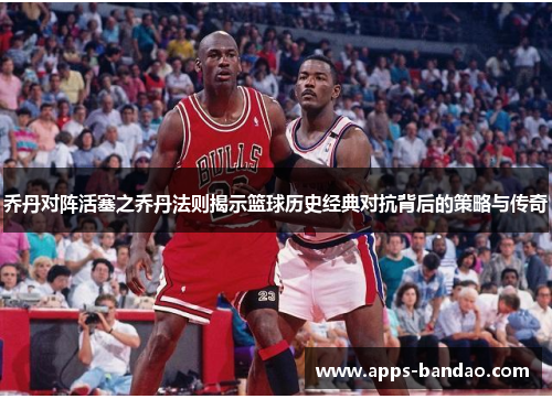 乔丹对阵活塞之乔丹法则揭示篮球历史经典对抗背后的策略与传奇 乔丹对阵活塞之乔丹法则揭示篮球历史经典对抗背后的策略与传奇