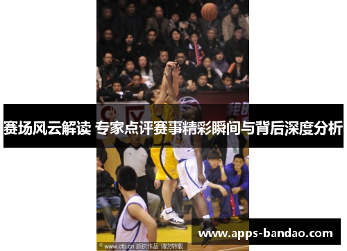 赛场风云解读 专家点评赛事精彩瞬间与背后深度分析 赛场风云解读 专家点评赛事精彩瞬间与背后深度分析
