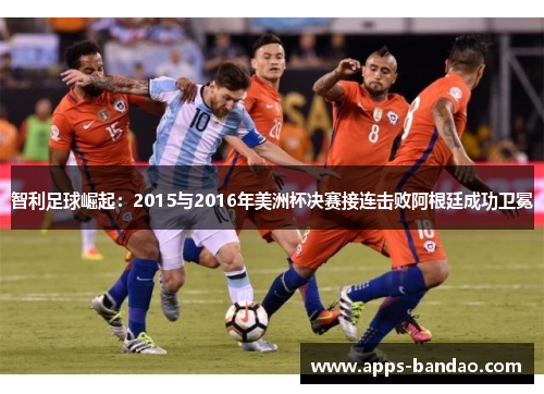 智利足球崛起:2015与2016年美洲杯决赛接连击败阿根廷成功卫冕 智利足球崛起:2015与2016年美洲杯决赛接连击败阿根廷成功卫冕