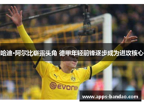 哈迪·阿尔比崭露头角 德甲年轻前锋逐步成为进攻核心 哈迪·阿尔比崭露头角 德甲年轻前锋逐步成为进攻核心