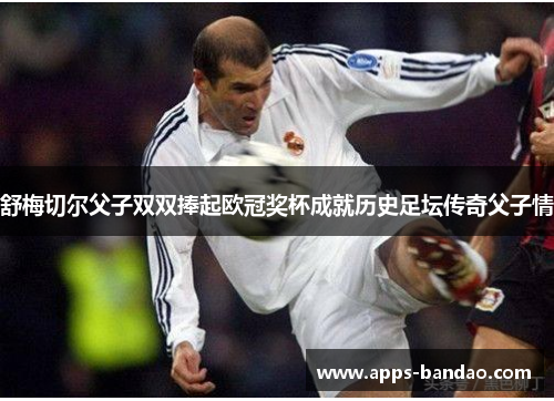 舒梅切尔父子双双捧起欧冠奖杯成就历史足坛传奇父子情 舒梅切尔父子双双捧起欧冠奖杯成就历史足坛传奇父子情
