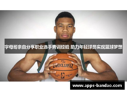 字母哥亲自分享职业选手青训经验 助力年轻球员实现篮球梦想 字母哥亲自分享职业选手青训经验 助力年轻球员实现篮球梦想