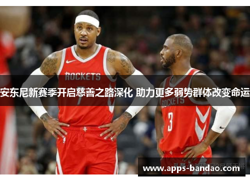 安东尼新赛季开启慈善之路深化 助力更多弱势群体改变命运