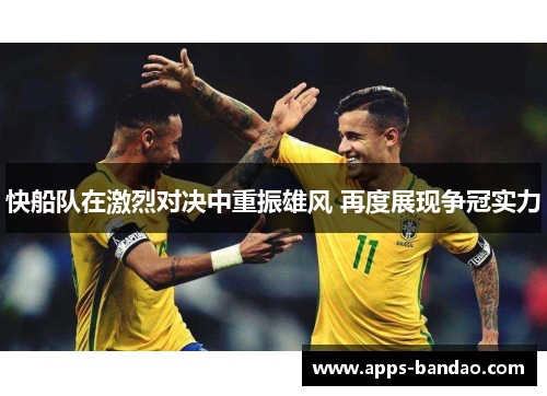 快船队在激烈对决中重振雄风 再度展现争冠实力