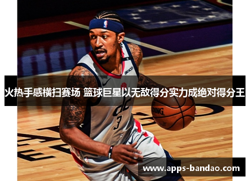 火热手感横扫赛场 篮球巨星以无敌得分实力成绝对得分王