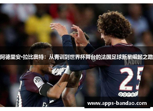 阿德里安·拉比奥特:从青训到世界杯舞台的法国足球新星崛起之路 阿德里安·拉比奥特:从青训到世界杯舞台的法国足球新星崛起之路