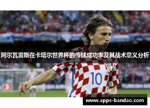 阿尔瓦雷斯在卡塔尔世界杯的传球成功率及其战术意义分析