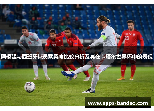 阿根廷与西班牙球员默契度比较分析及其在卡塔尔世界杯中的表现
