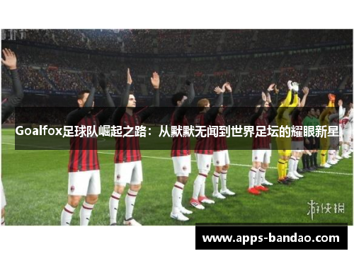Goalfox足球队崛起之路:从默默无闻到世界足坛的耀眼新星 Goalfox足球队崛起之路:从默默无闻到世界足坛的耀眼新星