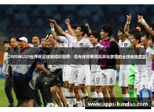 2005年U20世界杯足球赛精彩回顾:青年球员展现风采与激情的全球竞技盛宴 2005年U20世界杯足球赛精彩回顾:青年球员展现风采与激情的全球竞技盛宴