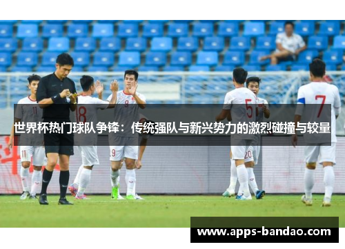 世界杯热门球队争锋:传统强队与新兴势力的激烈碰撞与较量 世界杯热门球队争锋:传统强队与新兴势力的激烈碰撞与较量