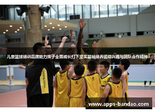儿童篮球培训品牌助力孩子全面成长打下坚实基础培养运动兴趣与团队合作精神 儿童篮球培训品牌助力孩子全面成长打下坚实基础培养运动兴趣与团队合作精神
