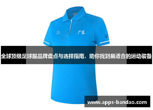 全球顶级足球服品牌盘点与选择指南，助你找到最适合的运动装备
