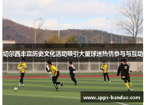 切尔西丰富历史文化活动吸引大量球迷热情参与与互动 切尔西丰富历史文化活动吸引大量球迷热情参与与互动