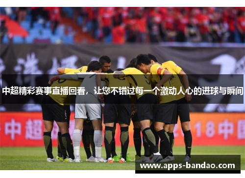 中超精彩赛事直播回看,让您不错过每一个激动人心的进球与瞬间 中超精彩赛事直播回看,让您不错过每一个激动人心的进球与瞬间