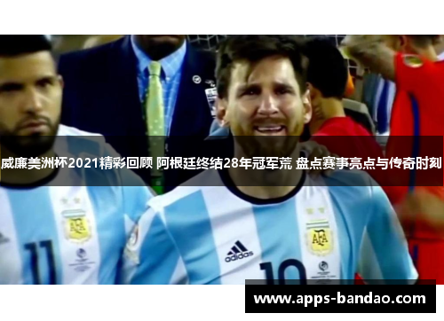 威廉美洲杯2021精彩回顾 阿根廷终结28年冠军荒 盘点赛事亮点与传奇时刻 威廉美洲杯2021精彩回顾 阿根廷终结28年冠军荒 盘点赛事亮点与传奇时刻