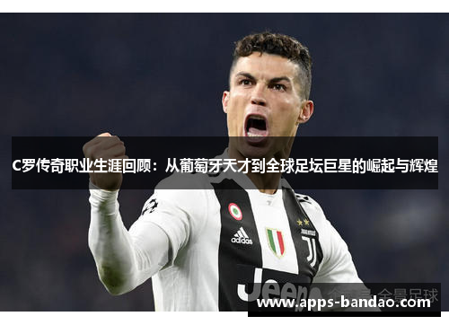 C罗传奇职业生涯回顾:从葡萄牙天才到全球足坛巨星的崛起与辉煌 C罗传奇职业生涯回顾:从葡萄牙天才到全球足坛巨星的崛起与辉煌