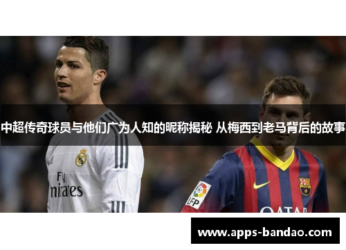 中超传奇球员与他们广为人知的昵称揭秘 从梅西到老马背后的故事