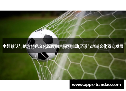 中超球队与地方特色文化深度融合探索推动足球与地域文化双向发展