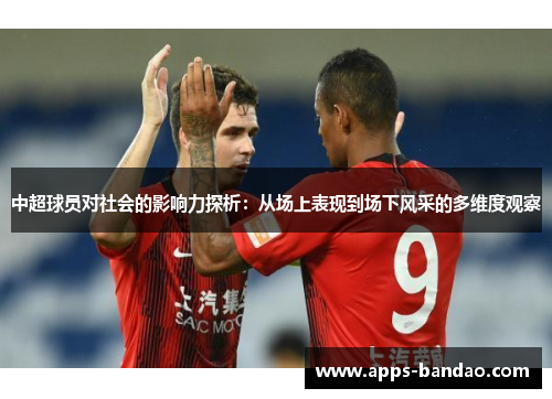 中超球员对社会的影响力探析:从场上表现到场下风采的多维度观察 中超球员对社会的影响力探析:从场上表现到场下风采的多维度观察