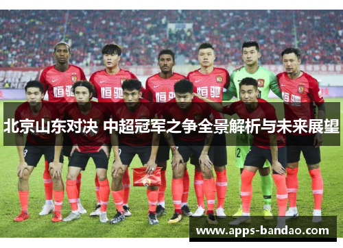 北京山东对决 中超冠军之争全景解析与未来展望