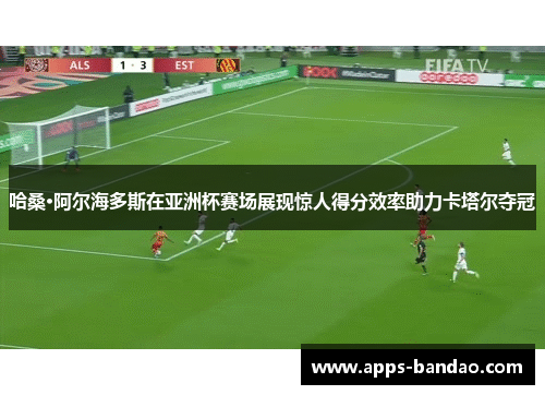 哈桑·阿尔海多斯在亚洲杯赛场展现惊人得分效率助力卡塔尔夺冠
