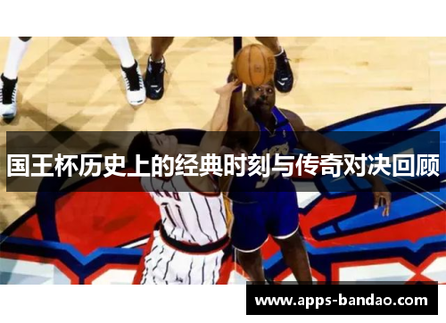 国王杯历史上的经典时刻与传奇对决回顾 国王杯历史上的经典时刻与传奇对决回顾