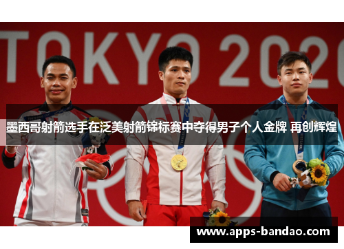 墨西哥射箭选手在泛美射箭锦标赛中夺得男子个人金牌 再创辉煌 墨西哥射箭选手在泛美射箭锦标赛中夺得男子个人金牌 再创辉煌
