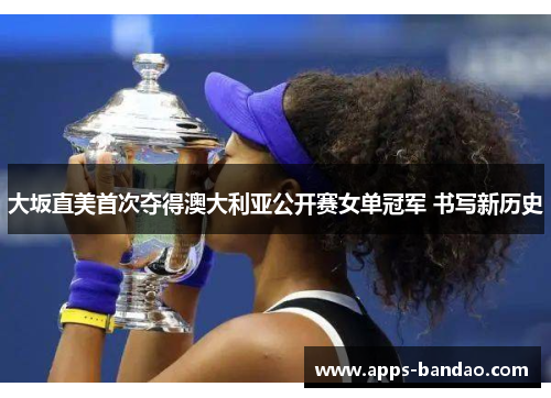 大坂直美首次夺得澳大利亚公开赛女单冠军 书写新历史