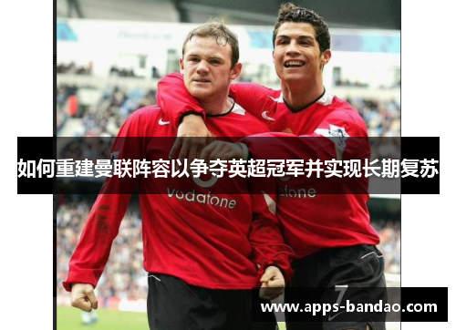 如何重建曼联阵容以争夺英超冠军并实现长期复苏