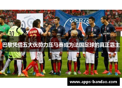 巴黎凭借五大优势力压马赛成为法国足球的真正霸主