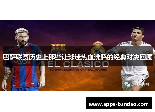 巴萨联赛历史上那些让球迷热血沸腾的经典对决回顾 巴萨联赛历史上那些让球迷热血沸腾的经典对决回顾