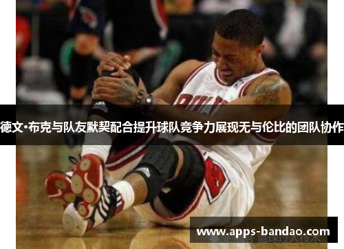 德文·布克与队友默契配合提升球队竞争力展现无与伦比的团队协作 德文·布克与队友默契配合提升球队竞争力展现无与伦比的团队协作