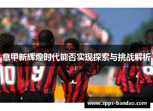 意甲新辉煌时代能否实现探索与挑战解析