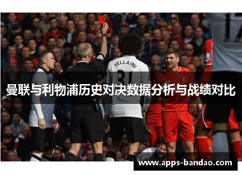 曼联与利物浦历史对决数据分析与战绩对比 曼联与利物浦历史对决数据分析与战绩对比