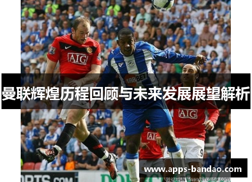 曼联辉煌历程回顾与未来发展展望解析