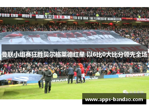 曼联小组赛狂胜贝尔格莱德红星 以6比0大比分领先全场 曼联小组赛狂胜贝尔格莱德红星 以6比0大比分领先全场