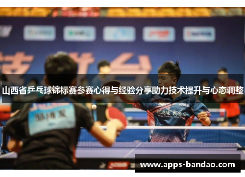 山西省乒乓球锦标赛参赛心得与经验分享助力技术提升与心态调整 山西省乒乓球锦标赛参赛心得与经验分享助力技术提升与心态调整