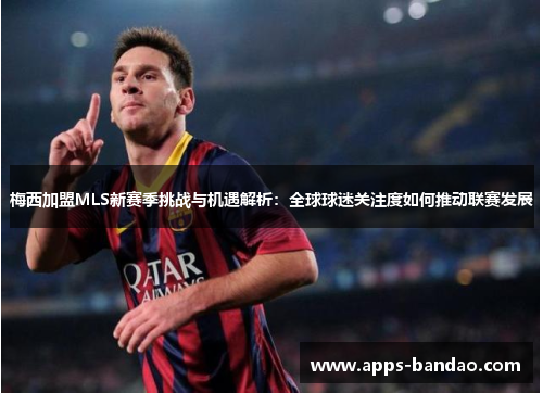 梅西加盟MLS新赛季挑战与机遇解析:全球球迷关注度如何推动联赛发展 梅西加盟MLS新赛季挑战与机遇解析:全球球迷关注度如何推动联赛发展