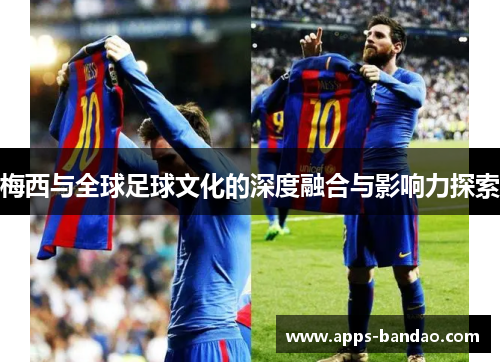 梅西与全球足球文化的深度融合与影响力探索