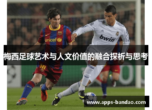 梅西足球艺术与人文价值的融合探析与思考 梅西足球艺术与人文价值的融合探析与思考