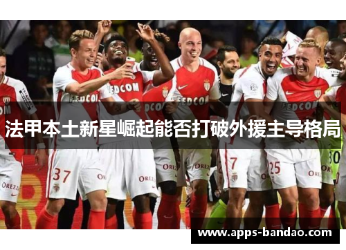 法甲本土新星崛起能否打破外援主导格局