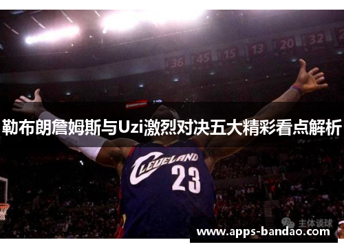勒布朗詹姆斯与Uzi激烈对决五大精彩看点解析
