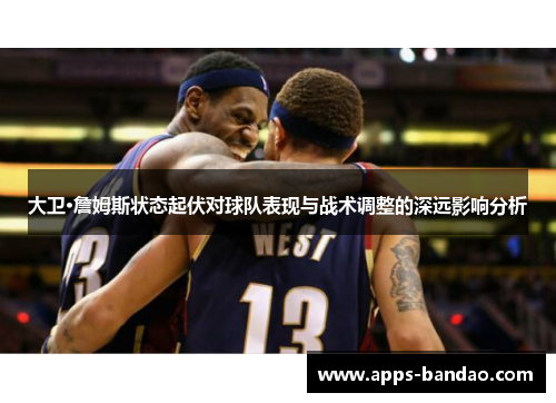 大卫·詹姆斯状态起伏对球队表现与战术调整的深远影响分析