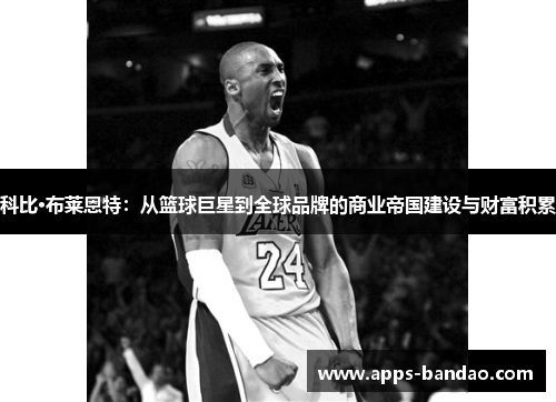 科比·布莱恩特：从篮球巨星到全球品牌的商业帝国建设与财富积累